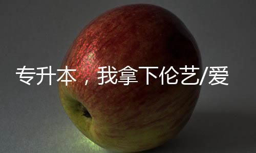 专升本,我拿下伦艺/爱丁堡等6张名校offer,还有拉夫堡的双专业录取!